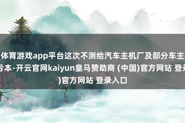 体育游戏app平台这次不测给汽车主机厂及部分车主酿成亏本-开