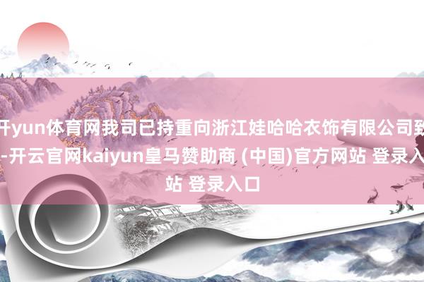 开yun体育网我司已持重向浙江娃哈哈衣饰有限公司致函-开云官