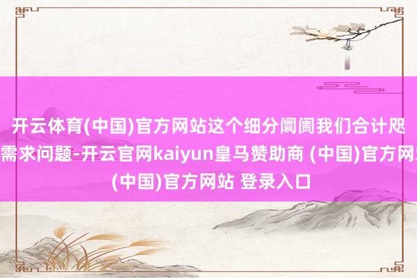 开云体育(中国)官方网站　　这个细分阛阓我们合计咫尺问题不是