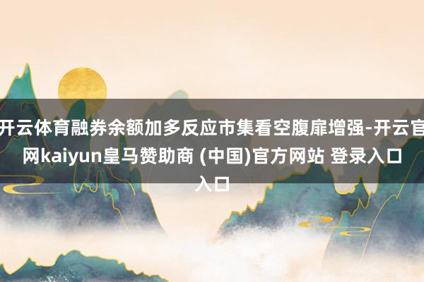 开云体育融券余额加多反应市集看空腹扉增强-开云官网kaiyun皇马赞助商 (中国)官方网站 登录入口