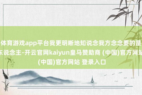 体育游戏app平台我更明晰地知说念我方念念要的是什么样的东说