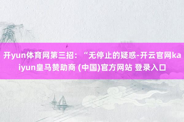 开yun体育网第三招：“无停止的疑惑-开云官网kaiyun皇