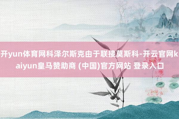开yun体育网科泽尔斯克由于联接莫斯科-开云官网kaiyun