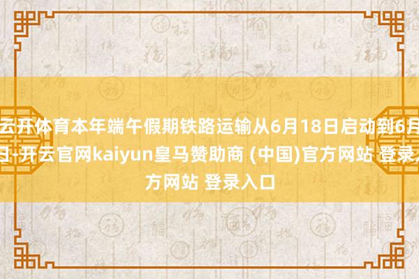 云开体育本年端午假期铁路运输从6月18日启动到6月22日-开