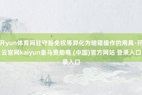 开yun体育网驻守豁免权等异化为暗箱操作的用具-开云官网ka
