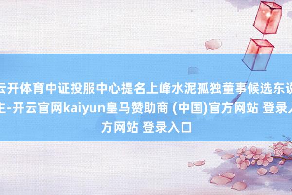 云开体育中证投服中心提名上峰水泥孤独董事候选东说念主-开云官