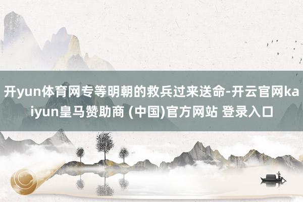 开yun体育网专等明朝的救兵过来送命-开云官网kaiyun皇