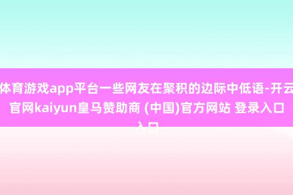 体育游戏app平台一些网友在聚积的边际中低语-开云官网kai