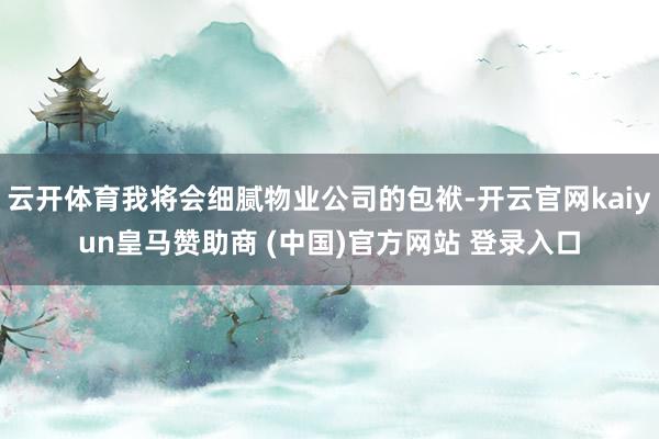 云开体育我将会细腻物业公司的包袱-开云官网kaiyun皇马赞