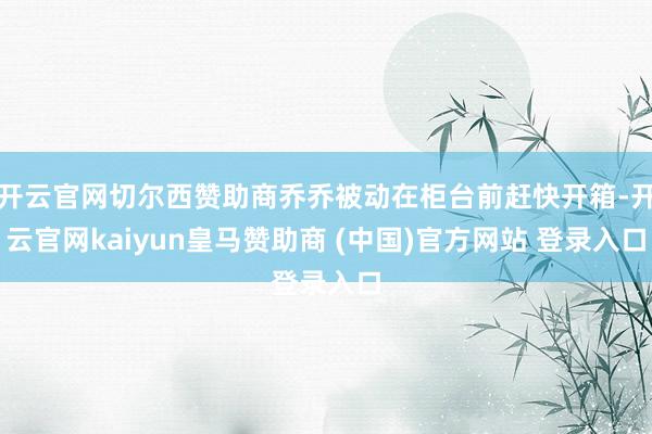 开云官网切尔西赞助商乔乔被动在柜台前赶快开箱-开云官网kai