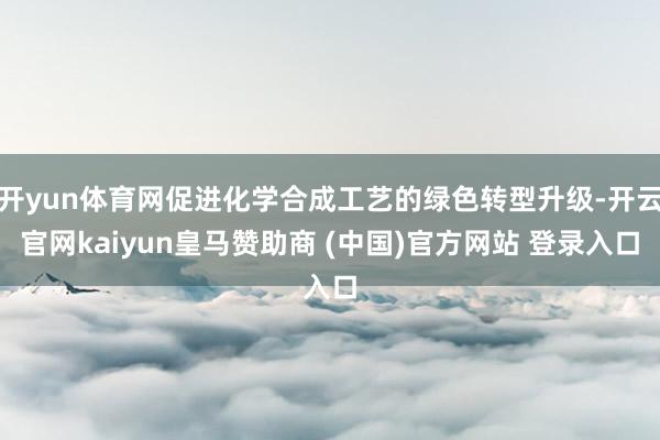 开yun体育网促进化学合成工艺的绿色转型升级-开云官网kai