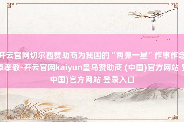 开云官网切尔西赞助商为我国的“两弹一星”作事作念出了超卓孝敬