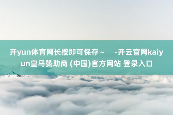 开yun体育网长按即可保存～    -开云官网kaiyun皇