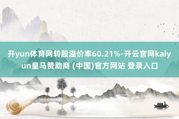 开yun体育网转股溢价率60.21%-开云官网kaiyun皇