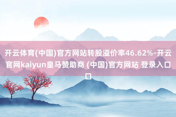 开云体育(中国)官方网站转股溢价率46.62%-开云官网ka