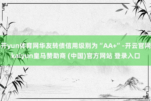 开yun体育网华友转债信用级别为“AA+”-开云官网kaiy