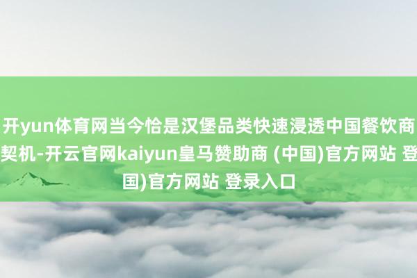 开yun体育网当今恰是汉堡品类快速浸透中国餐饮商场的好契机-