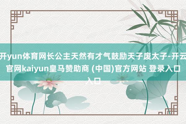 开yun体育网长公主天然有才气鼓励天子废太子-开云官网kai