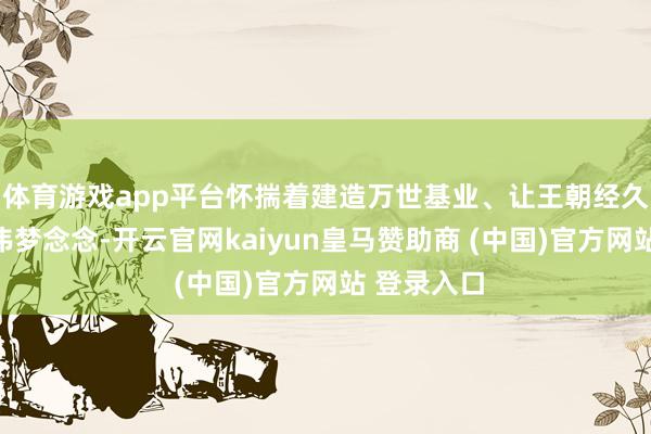 体育游戏app平台怀揣着建造万世基业、让王朝经久传承的宏伟梦
