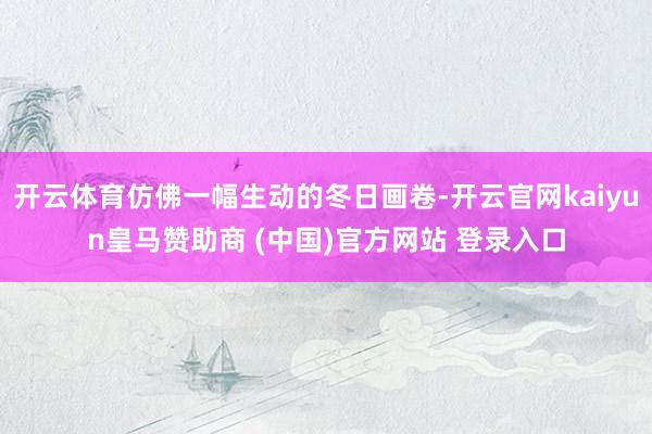 开云体育仿佛一幅生动的冬日画卷-开云官网kaiyun皇马赞助