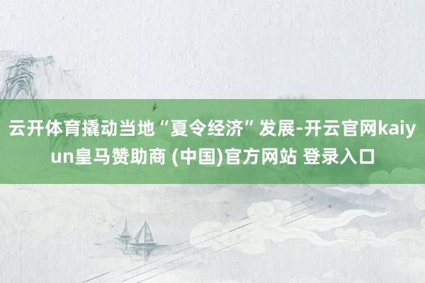 云开体育撬动当地“夏令经济”发展-开云官网kaiyun皇马赞