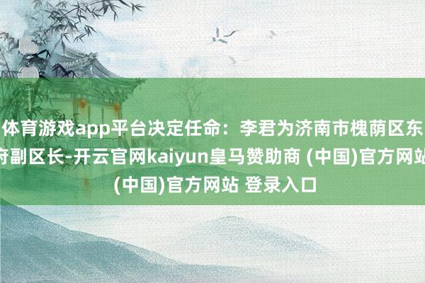 体育游戏app平台决定任命：李君为济南市槐荫区东谈主民政府副