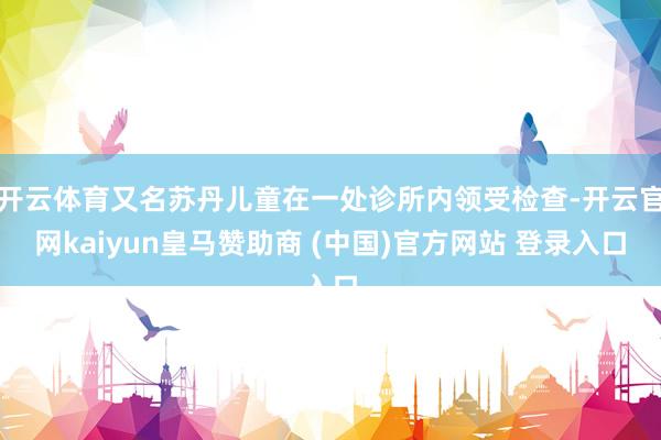 开云体育又名苏丹儿童在一处诊所内领受检查-开云官网kaiyu