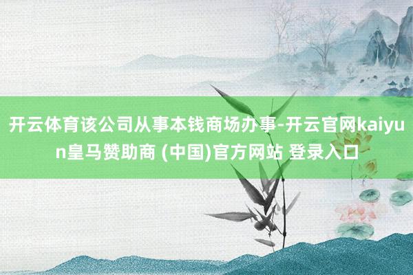 开云体育该公司从事本钱商场办事-开云官网kaiyun皇马赞助
