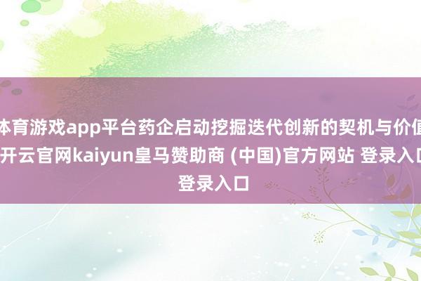 体育游戏app平台药企启动挖掘迭代创新的契机与价值-开云官网kaiyun皇马赞助商 (中国)官方网站 登录入口