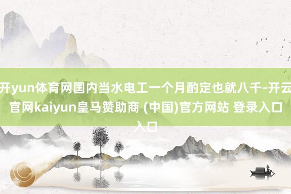 开yun体育网国内当水电工一个月酌定也就八千-开云官网kai