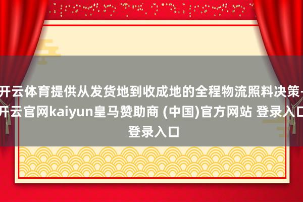开云体育提供从发货地到收成地的全程物流照料决策-开云官网kaiyun皇马赞助商 (中国)官方网站 登录入口