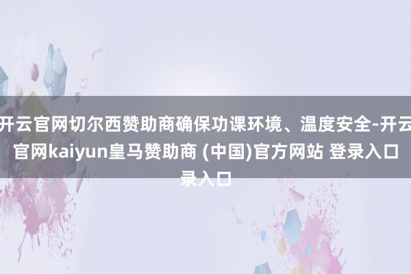 开云官网切尔西赞助商确保功课环境、温度安全-开云官网kaiy