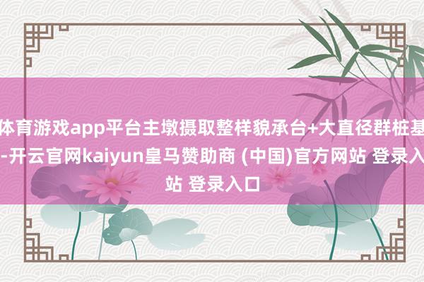 体育游戏app平台主墩摄取整样貌承台+大直径群桩基础-开云官