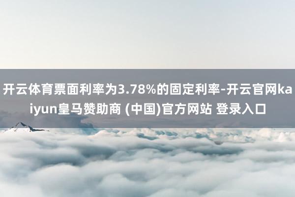 开云体育票面利率为3.78%的固定利率-开云官网kaiyun