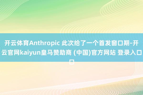 开云体育Anthropic 此次给了一个首发窗口期-开云官网