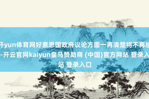 开yun体育网好意思国政府议论方面一再清楚将不再续约-开云官