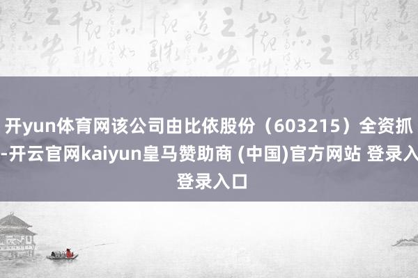 开yun体育网该公司由比依股份（603215）全资抓股-开云