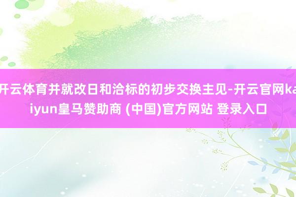 开云体育并就改日和洽标的初步交换主见-开云官网kaiyun皇