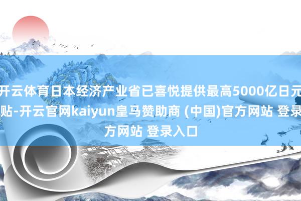 开云体育日本经济产业省已喜悦提供最高5000亿日元的补贴-开