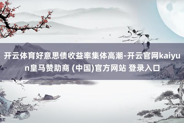 开云体育好意思债收益率集体高潮-开云官网kaiyun皇马赞助