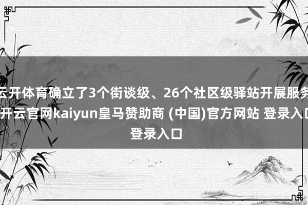 云开体育确立了3个街谈级、26个社区级驿站开展服务-开云官网