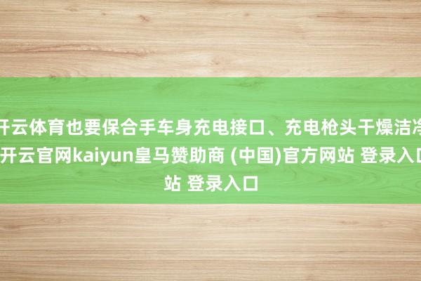 开云体育也要保合手车身充电接口、充电枪头干燥洁净-开云官网k