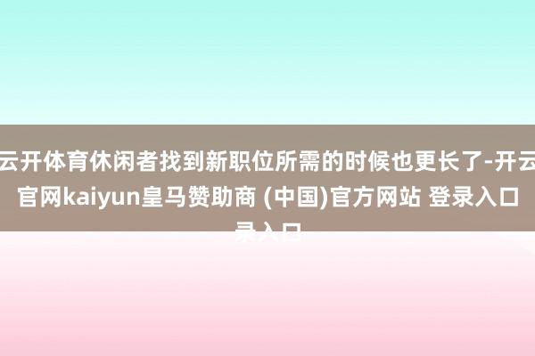 云开体育休闲者找到新职位所需的时候也更长了-开云官网kaiyun皇马赞助商 (中国)官方网站 登录入口