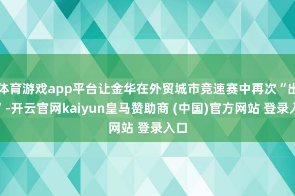 体育游戏app平台让金华在外贸城市竞速赛中再次“出圈”-开云官网kaiyun皇马赞助商 (中国)官方网站 登录入口