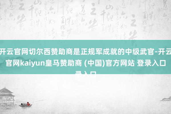 开云官网切尔西赞助商是正规军成就的中级武官-开云官网kaiyun皇马赞助商 (中国)官方网站 登录入口