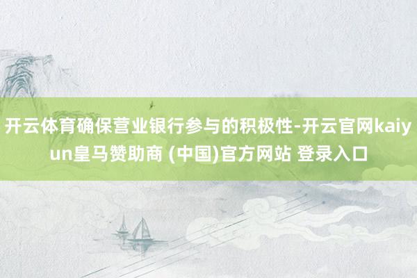 开云体育确保营业银行参与的积极性-开云官网kaiyun皇马赞助商 (中国)官方网站 登录入口