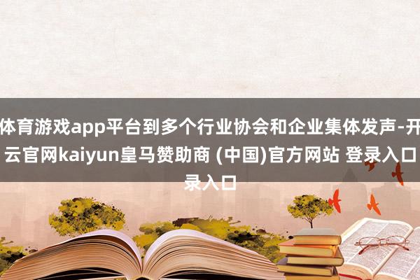 体育游戏app平台到多个行业协会和企业集体发声-开云官网kaiyun皇马赞助商 (中国)官方网站 登录入口