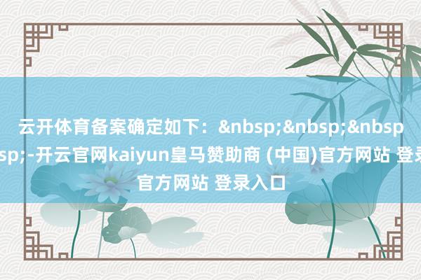 云开体育备案确定如下: -开云官网kaiyun皇马赞助商 (中国)官方网站 登录入口