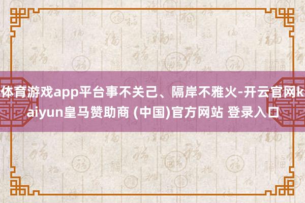 体育游戏app平台事不关己、隔岸不雅火-开云官网kaiyun