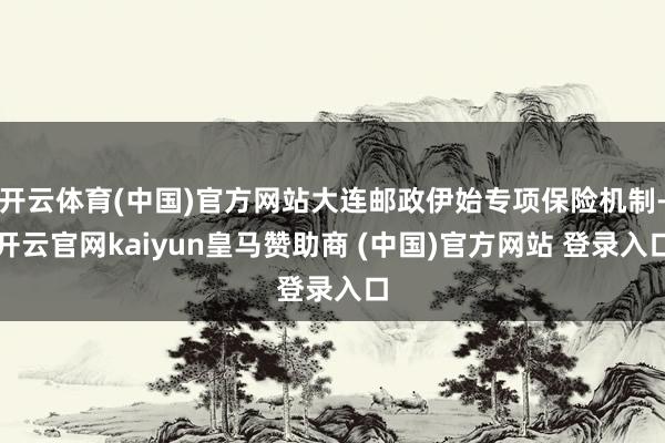 开云体育(中国)官方网站大连邮政伊始专项保险机制-开云官网k
